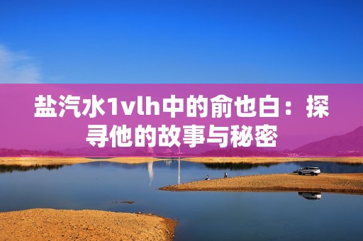 盐汽水1vlh中的俞也白：探寻他的故事与秘密