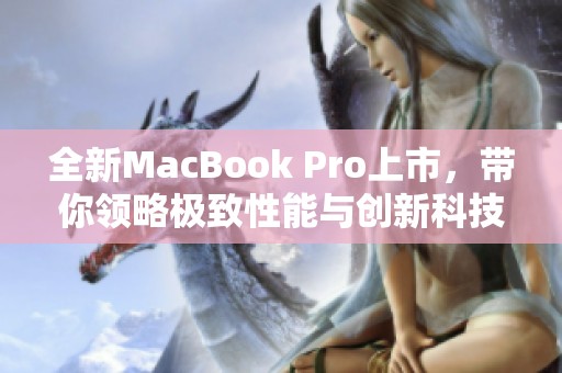 全新MacBook Pro上市，带你领略极致性能与创新科技