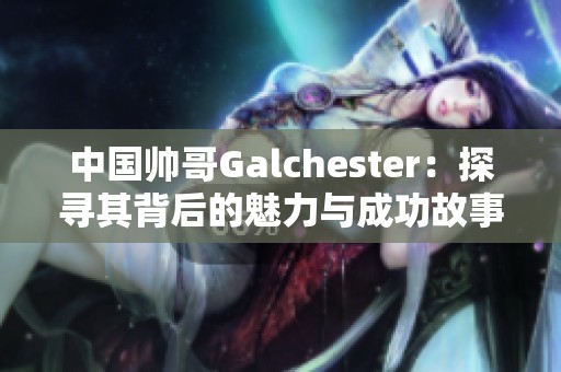 中国帅哥Galchester：探寻其背后的魅力与成功故事