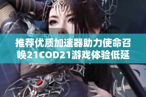 推荐优质加速器助力使命召唤21COD21游戏体验低延迟稳定运行