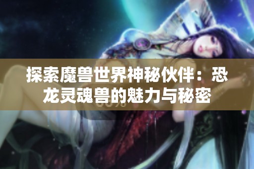 探索魔兽世界神秘伙伴：恐龙灵魂兽的魅力与秘密