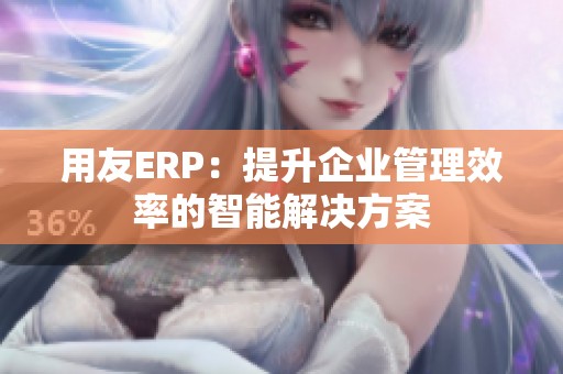 用友ERP：提升企业管理效率的智能解决方案