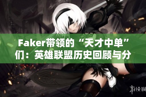 Faker带领的“天才中单”们：英雄联盟历史回顾与分析