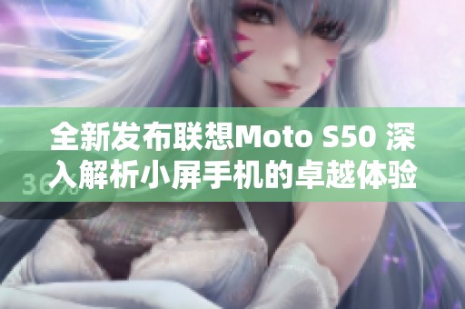 全新发布联想Moto S50 深入解析小屏手机的卓越体验