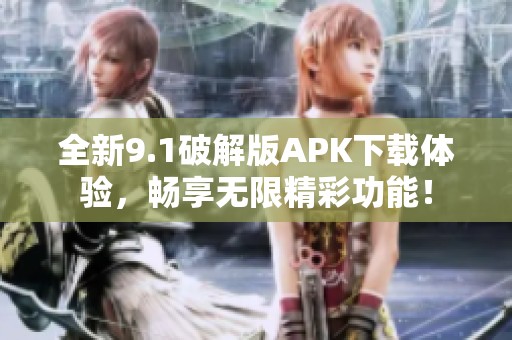 全新9.1破解版APK下载体验，畅享无限精彩功能！