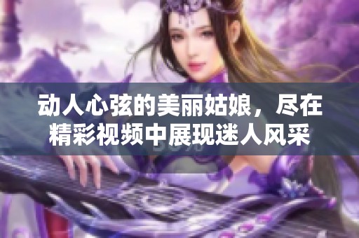 动人心弦的美丽姑娘，尽在精彩视频中展现迷人风采