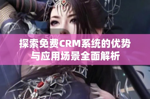 探索免费CRM系统的优势与应用场景全面解析