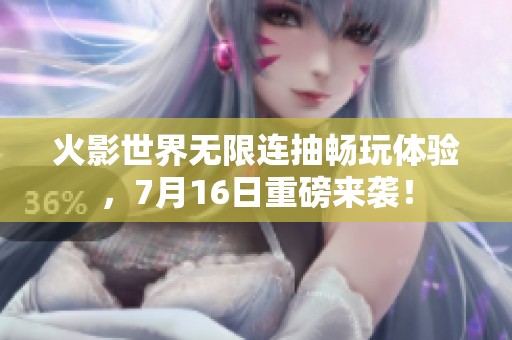 火影世界无限连抽畅玩体验，7月16日重磅来袭！