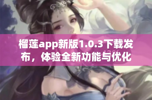 榴莲app新版1.0.3下载发布，体验全新功能与优化