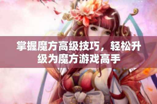 掌握魔方高级技巧，轻松升级为魔方游戏高手