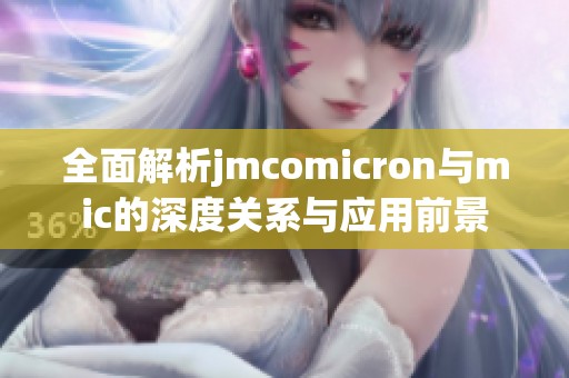 全面解析jmcomicron与mic的深度关系与应用前景