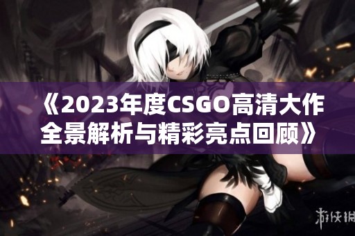 《2023年度CSGO高清大作全景解析与精彩亮点回顾》