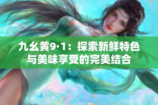 九幺黄9·1：探索新鲜特色与美味享受的完美结合