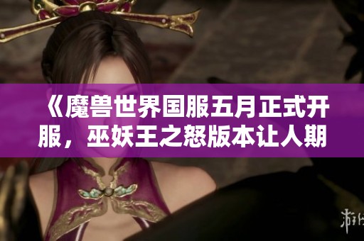 《魔兽世界国服五月正式开服，巫妖王之怒版本让人期待不已》