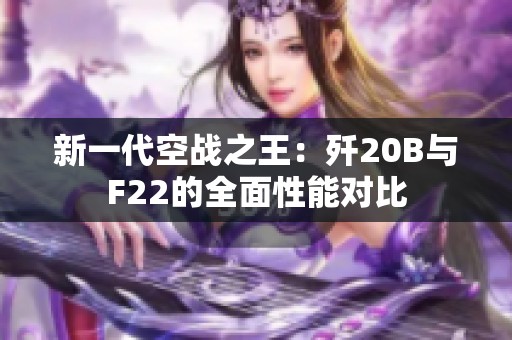 新一代空战之王：歼20B与F22的全面性能对比