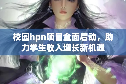 校园hpn项目全面启动，助力学生收入增长新机遇