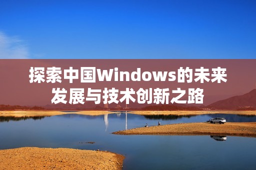 探索中国Windows的未来发展与技术创新之路