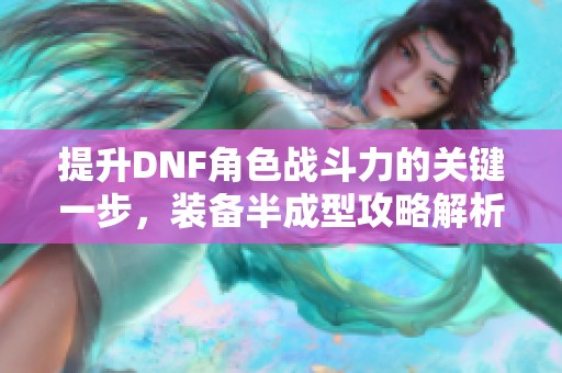 提升DNF角色战斗力的关键一步，装备半成型攻略解析