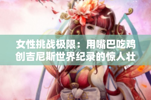 女性挑战极限：用嘴巴吃鸡创吉尼斯世界纪录的惊人壮举