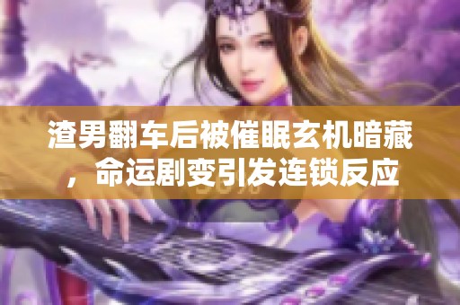 渣男翻车后被催眠玄机暗藏，命运剧变引发连锁反应