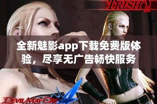 全新魅影app下载免费版体验，尽享无广告畅快服务