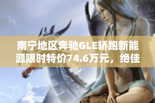 南宁地区奔驰GLE轿跑新能源限时特价74.6万元，绝佳机会不可错过！