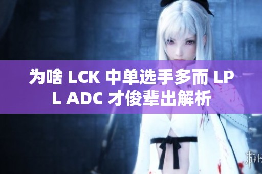 为啥 LCK 中单选手多而 LPL ADC 才俊辈出解析