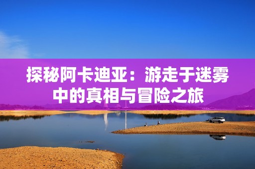 探秘阿卡迪亚：游走于迷雾中的真相与冒险之旅