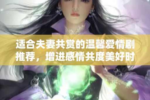 适合夫妻共赏的温馨爱情剧推荐，增进感情共度美好时光