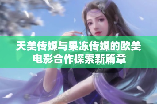 天美传媒与果冻传媒的欧美电影合作探索新篇章