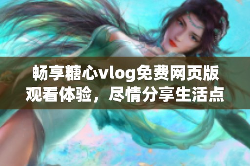 畅享糖心vlog免费网页版观看体验，尽情分享生活点滴！