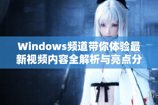 Windows频道带你体验最新视频内容全解析与亮点分享