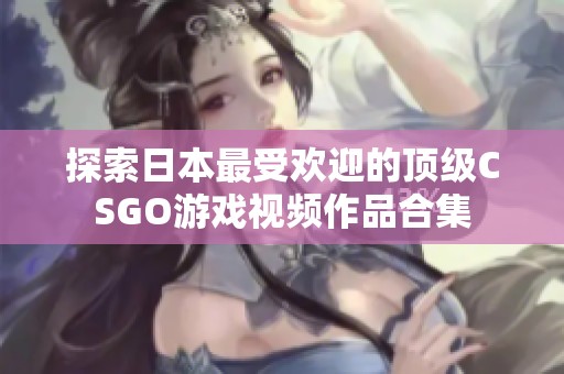 探索日本最受欢迎的顶级CSGO游戏视频作品合集