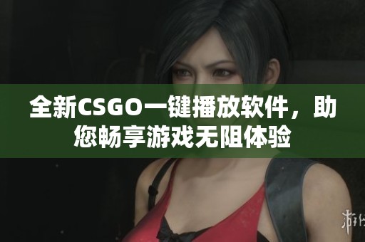 全新CSGO一键播放软件，助您畅享游戏无阻体验