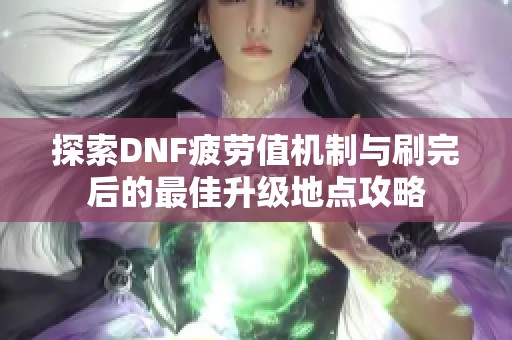 探索DNF疲劳值机制与刷完后的最佳升级地点攻略