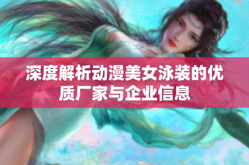 深度解析动漫美女泳装的优质厂家与企业信息