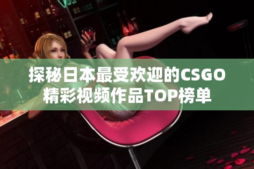 探秘日本最受欢迎的CSGO精彩视频作品TOP榜单