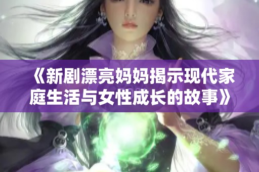 《新剧漂亮妈妈揭示现代家庭生活与女性成长的故事》