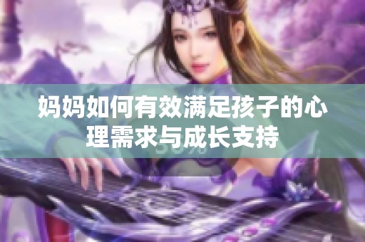 妈妈如何有效满足孩子的心理需求与成长支持