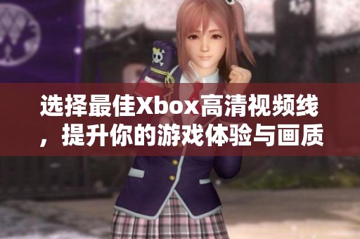 选择最佳Xbox高清视频线，提升你的游戏体验与画质享受