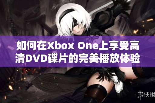 如何在Xbox One上享受高清DVD碟片的完美播放体验