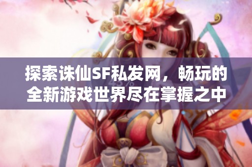 探索诛仙SF私发网，畅玩的全新游戏世界尽在掌握之中