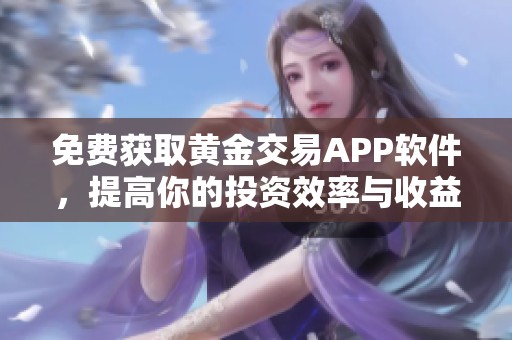 免费获取黄金交易APP软件，提高你的投资效率与收益