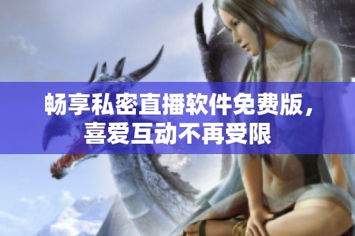 畅享私密直播软件免费版，喜爱互动不再受限