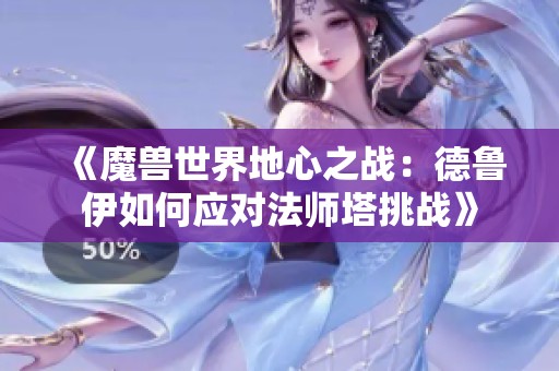 《魔兽世界地心之战：德鲁伊如何应对法师塔挑战》