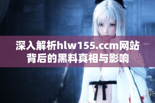 深入解析hlw155.ccm网站背后的黑料真相与影响