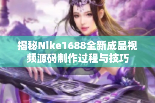 揭秘Nike1688全新成品视频源码制作过程与技巧