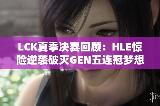 LCK夏季决赛回顾：HLE惊险逆袭破灭GEN五连冠梦想