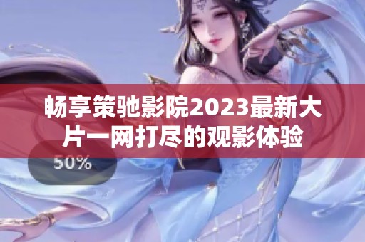 畅享策驰影院2023最新大片一网打尽的观影体验