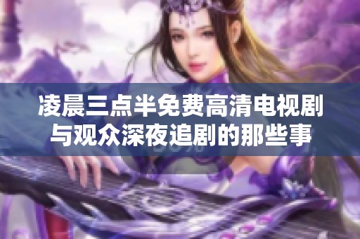 凌晨三点半免费高清电视剧与观众深夜追剧的那些事